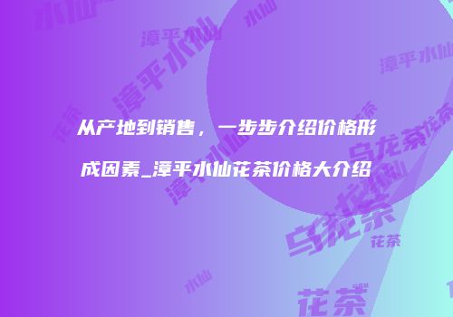 从产地到销售，一步步介绍价格形成因素_漳平水仙花茶价格大介绍