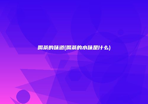 喝茶的味道(喝茶的水味是什么)