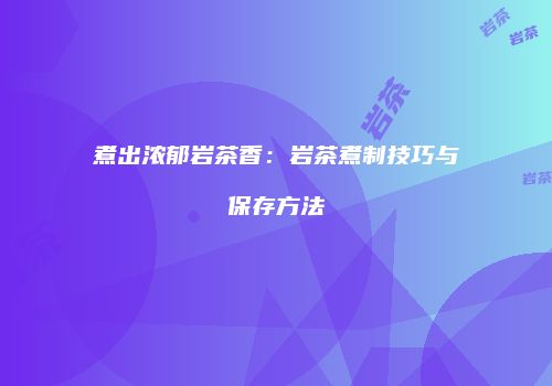 煮出浓郁岩茶香：岩茶煮制技巧与保存方法