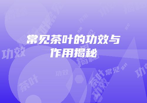 常见茶叶的功效与作用揭秘