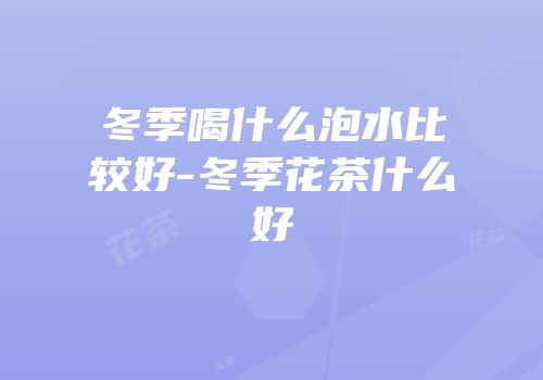 冬季喝什么泡水比较好-冬季花茶什么好
