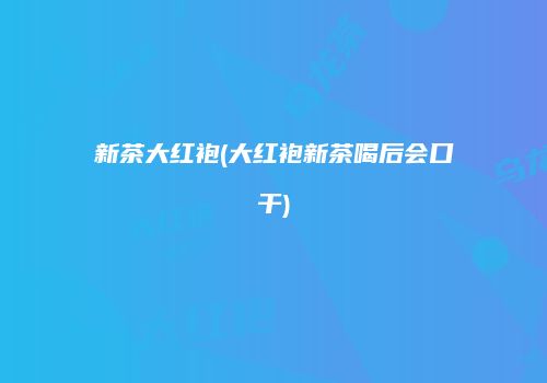 新茶大红袍(大红袍新茶喝后会口干)