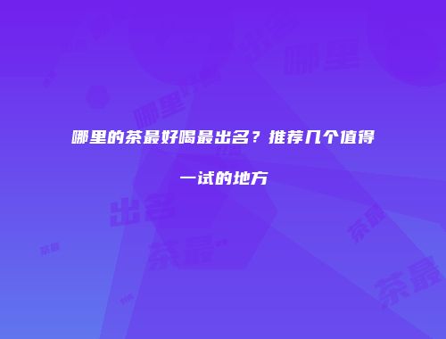 哪里的茶最好喝最出名？推荐几个值得一试的地方