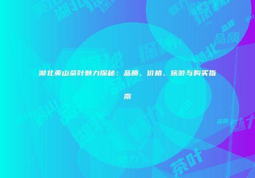 湖北英山茶叶魅力探秘：品质、价格、旅游与购买指南