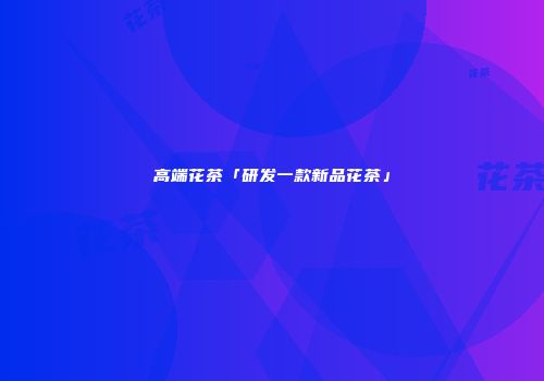 高端花茶「研发一款新品花茶」