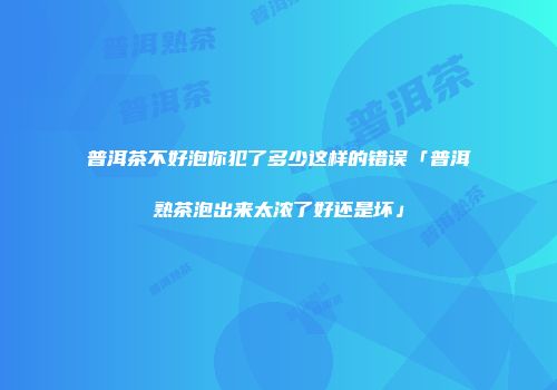 普洱茶不好泡你犯了多少这样的错误「普洱熟茶泡出来太浓了好还是坏」