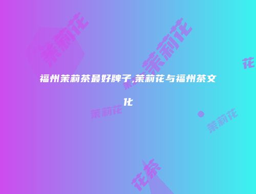福州茉莉茶最好牌子,茉莉花与福州茶文化