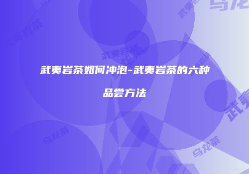 武夷岩茶如何冲泡-武夷岩茶的六种品尝方法