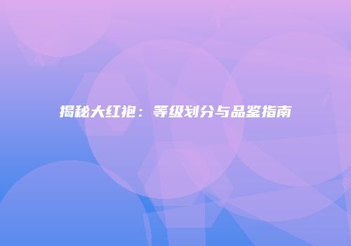 揭秘大红袍：等级划分与品鉴指南