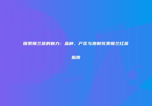 探索锡兰茶的魅力：品种、产区与泡制完美锡兰红茶指南