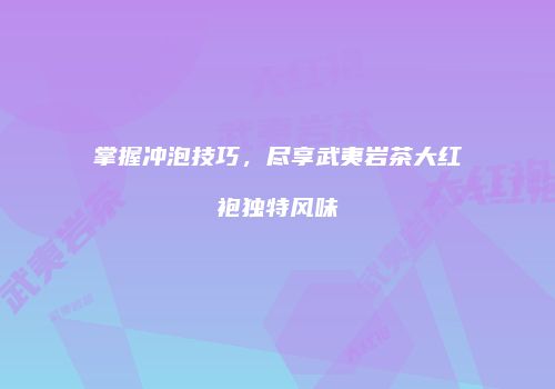 掌握冲泡技巧，尽享武夷岩茶大红袍独特风味