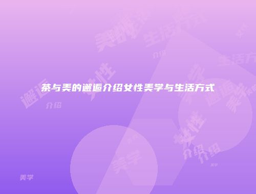 茶与美的邂逅介绍女性美学与生活方式