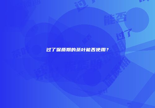 过了保质期的茶叶能否使用？