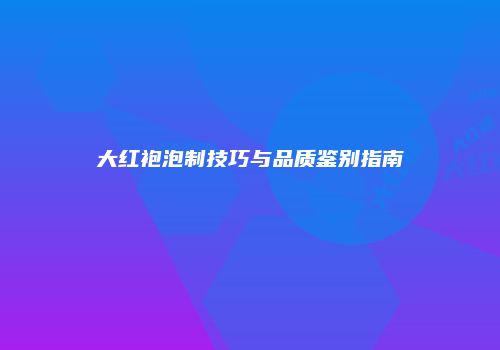 大红袍泡制技巧与品质鉴别指南
