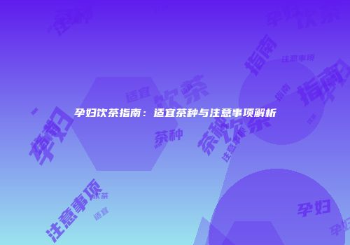 孕妇饮茶指南：适宜茶种与注意事项解析
