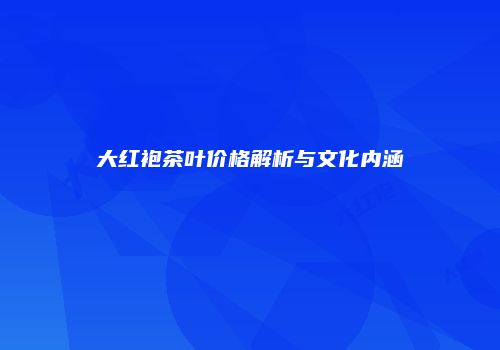 大红袍茶叶价格解析与文化内涵
