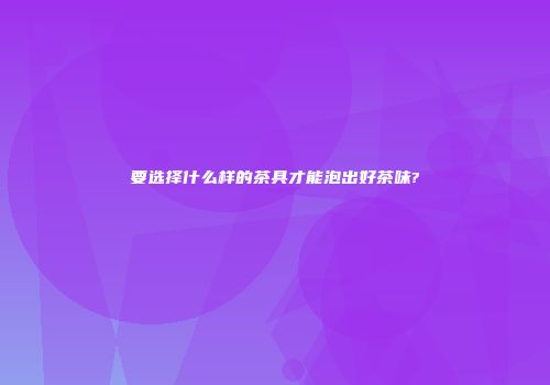 要选择什么样的茶具才能泡出好茶味?