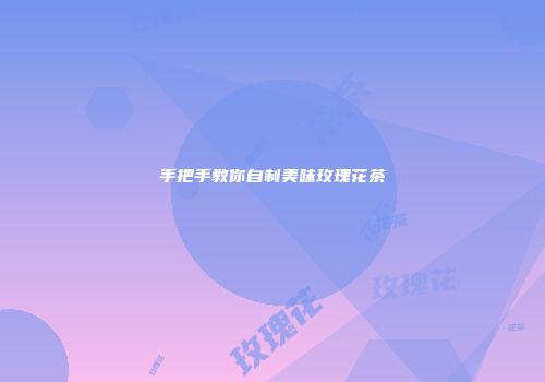 手把手教你自制美味玫瑰花茶