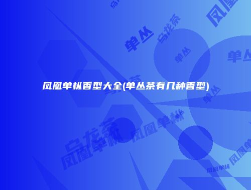 凤凰单枞香型大全(单丛茶有几种香型)