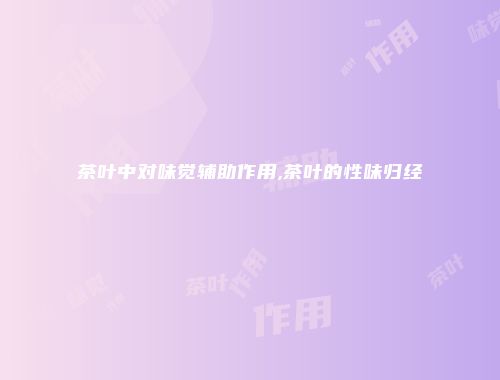 茶叶中对味觉辅助作用,茶叶的性味归经