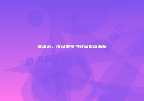 普洱茶：市场前景与收藏价值解析