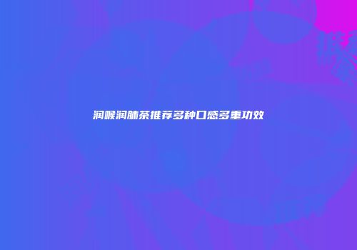 润喉润肺茶推荐多种口感多重功效