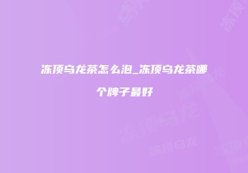 冻顶乌龙茶怎么泡_冻顶乌龙茶哪个牌子最好