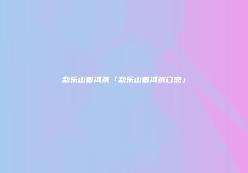 勐乐山普洱茶「勐乐山普洱茶口感」