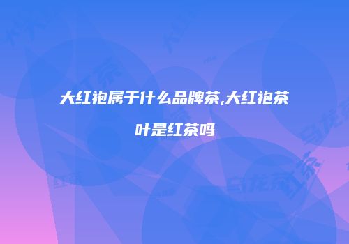 大红袍属于什么品牌茶,大红袍茶叶是红茶吗