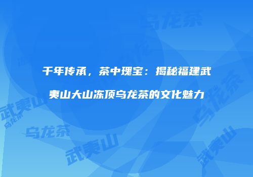 千年传承，茶中瑰宝：揭秘福建武夷山大山冻顶乌龙茶的文化魅力