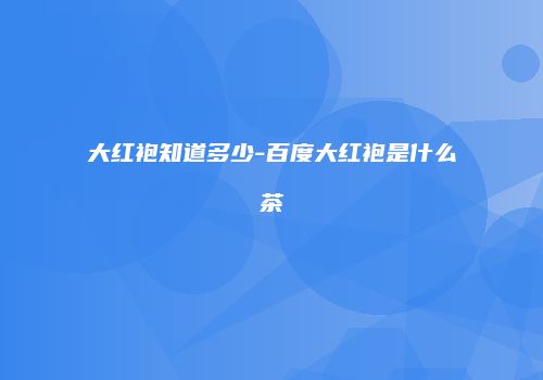 大红袍知道多少-百度大红袍是什么茶