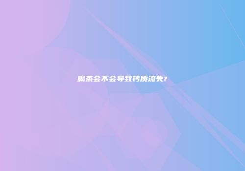 喝茶会不会导致钙质流失?