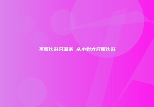 不喝饮料只喝茶_从小到大只喝饮料