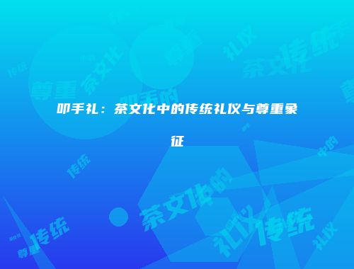 叩手礼：茶文化中的传统礼仪与尊重象征