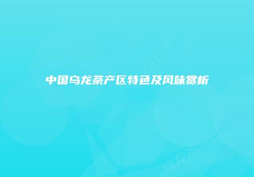 中国乌龙茶产区特色及风味赏析
