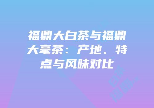福鼎大白茶与福鼎大毫茶：产地、特点与风味对比