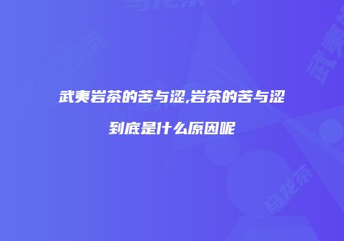 武夷岩茶的苦与涩,岩茶的苦与涩到底是什么原因呢