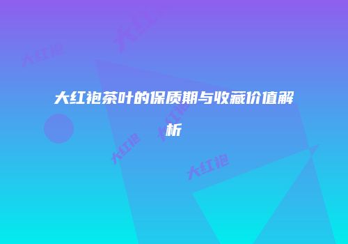 大红袍茶叶的保质期与收藏价值解析