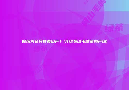 你以为它只在黄山产？(介绍黄山毛峰茶的产地)