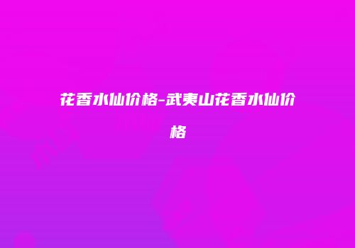 花香水仙价格-武夷山花香水仙价格