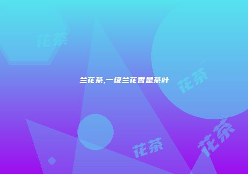 兰花茶,一级兰花香是茶叶