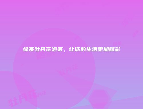 绿茶牡丹花泡茶，让你的生活更加精彩