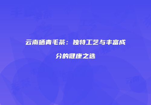 云南晒青毛茶：独特工艺与丰富成分的健康之选