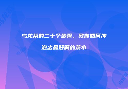 乌龙茶的二十个步骤，教你如何冲泡出最好喝的茶水