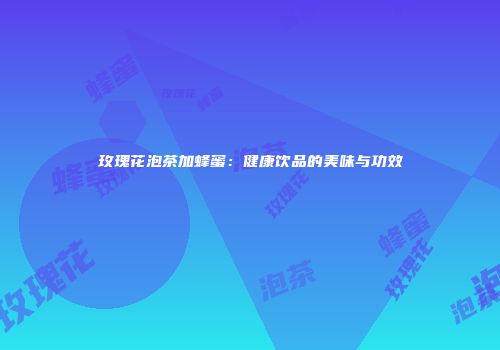 玫瑰花泡茶加蜂蜜：健康饮品的美味与功效