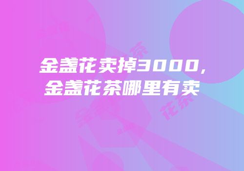 金盏花卖掉3000,金盏花茶哪里有卖
