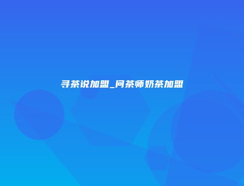 寻茶说加盟_问茶师奶茶加盟