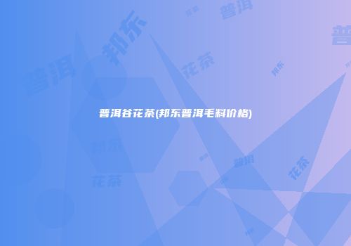 普洱谷花茶(邦东普洱毛料价格)
