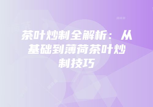 茶叶炒制全解析：从基础到薄荷茶叶炒制技巧