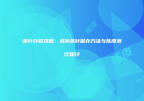 茶叶存放攻略：多种茶叶保存方法与陈皮泡饮探讨